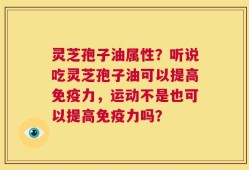 灵芝孢子油属性？听说吃灵芝孢子油可以提高免疫力，运动不是也可以提高免疫力吗？