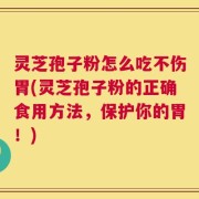 灵芝孢子粉怎么吃不伤胃(灵芝孢子粉的正确食用方法，保护你的胃！)