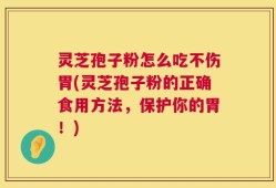 灵芝孢子粉怎么吃不伤胃(灵芝孢子粉的正确食用方法，保护你的胃！)