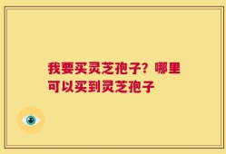 我要买灵芝孢子？哪里可以买到灵芝孢子
