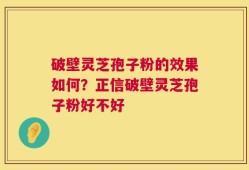 破壁灵芝孢子粉的效果如何？正信破壁灵芝孢子粉好不好