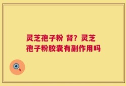灵芝孢子粉 肾？灵芝孢子粉胶囊有副作用吗