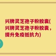 兴牌灵芝孢子粉胶囊(兴牌灵芝孢子粉胶囊，提升免疫抵抗力)