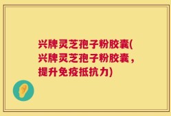兴牌灵芝孢子粉胶囊(兴牌灵芝孢子粉胶囊，提升免疫抵抗力)