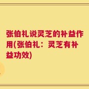 张伯礼说灵芝的补益作用(张伯礼：灵芝有补益功效)