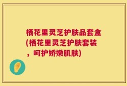 栖花里灵芝护肤品套盒(栖花里灵芝护肤套装，呵护娇嫩肌肤)