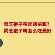 灵芝孢子粉是饭前服？灵芝孢子粉怎么吃最好