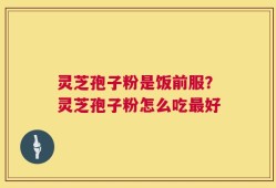 灵芝孢子粉是饭前服？灵芝孢子粉怎么吃最好