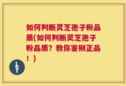如何判断灵芝孢子粉品质(如何判断灵芝孢子粉品质？教你鉴别正品！)