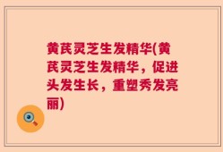 黄芪灵芝生发精华(黄芪灵芝生发精华，促进头发生长，重塑秀发亮丽)