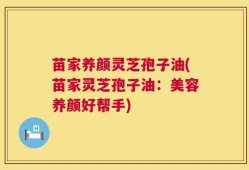 苗家养颜灵芝孢子油(苗家灵芝孢子油：美容养颜好帮手)