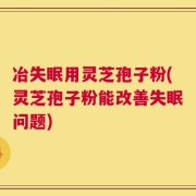 冶失眠用灵芝孢子粉(灵芝孢子粉能改善失眠问题)
