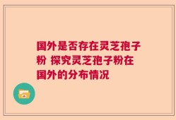 国外是否存在灵芝孢子粉 探究灵芝孢子粉在国外的分布情况