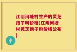江阴河塘村生产的灵芝孢子粉价格(江阴河塘村灵芝孢子粉价格公布)