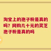 淘宝上的孢子粉是真的吗？网购几十元的灵芝孢子粉是真的吗