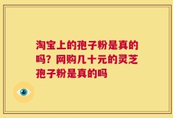 淘宝上的孢子粉是真的吗？网购几十元的灵芝孢子粉是真的吗