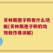 贝林斯孢子粉有什么功能(贝林斯孢子粉的功效和作用详解)