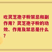 吃灵芝孢子粉禁忌和副作用？灵芝孢子粉的功效、作用及禁忌是什么？