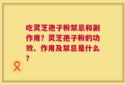 吃灵芝孢子粉禁忌和副作用？灵芝孢子粉的功效、作用及禁忌是什么？