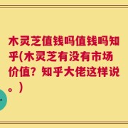 木灵芝值钱吗值钱吗知乎(木灵芝有没有市场价值？知乎大佬这样说。)