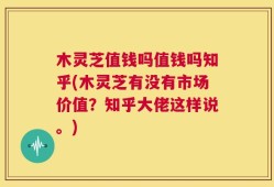 木灵芝值钱吗值钱吗知乎(木灵芝有没有市场价值？知乎大佬这样说。)