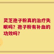 灵芝孢子粉真的治疗失眠吗？孢子粉有补血的功效吗？