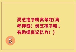 灵芝孢子粉高考吃(高考神器：灵芝孢子粉，有助提高记忆力！)