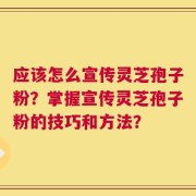 应该怎么宣传灵芝孢子粉？掌握宣传灵芝孢子粉的技巧和方法？