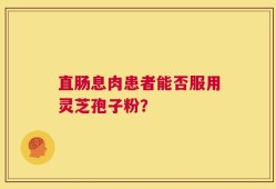 直肠息肉患者能否服用灵芝孢子粉？