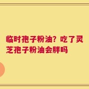 临时孢子粉油？吃了灵芝孢子粉油会胖吗