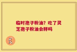 临时孢子粉油？吃了灵芝孢子粉油会胖吗