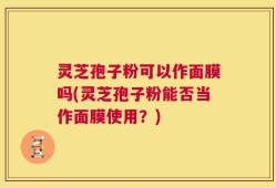 灵芝孢子粉可以作面膜吗(灵芝孢子粉能否当作面膜使用？)