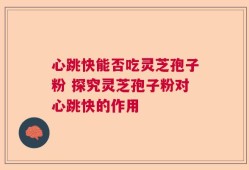 心跳快能否吃灵芝孢子粉 探究灵芝孢子粉对心跳快的作用