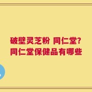 破壁灵芝粉 同仁堂？同仁堂保健品有哪些