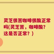 灵芝很苦咖啡很酸正常吗(灵芝苦，咖啡酸？这是否正常？)