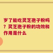 岁了能吃灵芝孢子粉吗？灵芝孢子粉的功效和作用是什么