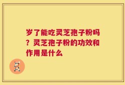 岁了能吃灵芝孢子粉吗？灵芝孢子粉的功效和作用是什么