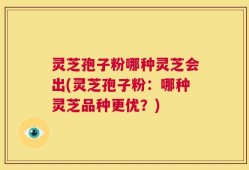 灵芝孢子粉哪种灵芝会出(灵芝孢子粉：哪种灵芝品种更优？)