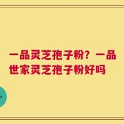 一品灵芝孢子粉？一品世家灵芝孢子粉好吗