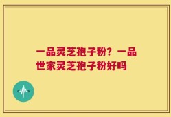 一品灵芝孢子粉？一品世家灵芝孢子粉好吗