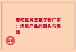 普陀区灵芝孢子粉厂家：优质产品的源头与保障