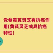 党参黄芪灵芝有抗癌作用(黄芪灵芝或具抗癌特性)