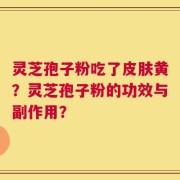 灵芝孢子粉吃了皮肤黄？灵芝孢子粉的功效与副作用？