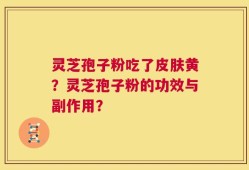 灵芝孢子粉吃了皮肤黄？灵芝孢子粉的功效与副作用？