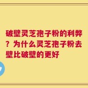 破壁灵芝孢子粉的利弊？为什么灵芝孢子粉去壁比破壁的更好