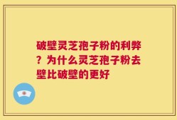 破壁灵芝孢子粉的利弊？为什么灵芝孢子粉去壁比破壁的更好