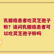 乳腺癌患者吃灵芝孢子粉？请问乳腺癌患者可以吃灵芝孢子粉吗