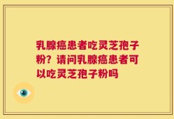 乳腺癌患者吃灵芝孢子粉？请问乳腺癌患者可以吃灵芝孢子粉吗