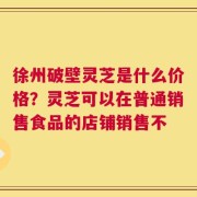 徐州破壁灵芝是什么价格？灵芝可以在普通销售食品的店铺销售不