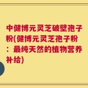 中健博元灵芝破壁孢子粉(健博元灵芝孢子粉：最纯天然的植物营养补给)